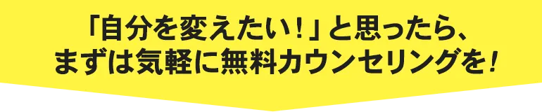 「自分を変えたい！」と思ったら、まずは気軽に無料カウンセリングを！